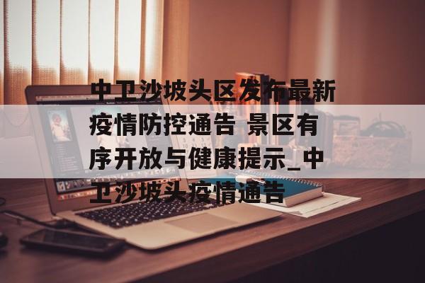 中卫沙坡头区发布最新疫情防控通告 景区有序开放与健康提示_中卫沙坡头疫情通告