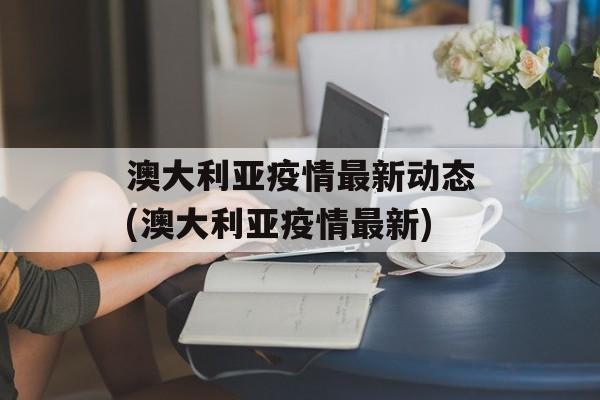 澳大利亚疫情最新动态(澳大利亚疫情最新)